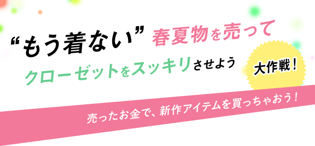 “もう着ない”春夏物を売ってクローゼットをスッキリさせよう大作戦! 売ったお金で、新作アイテムを買っちゃおう!